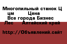  Многопильный станок Ц6 (цм-200) › Цена ­ 550 000 - Все города Бизнес » Лес   . Алтайский край